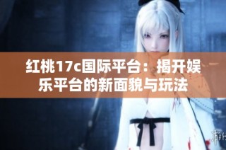 红桃17c国际平台：揭开娱乐平台的新面貌与玩法
