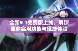 全新9 1免费版上线，解锁更多实用功能与便捷体验