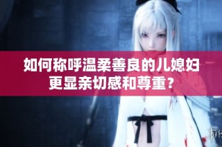 如何称呼温柔善良的儿媳妇更显亲切感和尊重？
