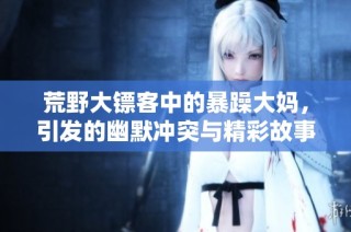 荒野大镖客中的暴躁大妈，引发的幽默冲突与精彩故事