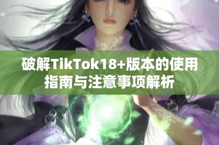 破解TikTok18+版本的使用指南与注意事项解析