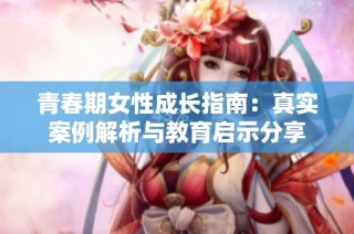 青春期女性成长指南：真实案例解析与教育启示分享