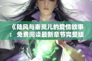 《陆风与秦岚儿的爱情故事： 免费阅读最新章节完整版》
