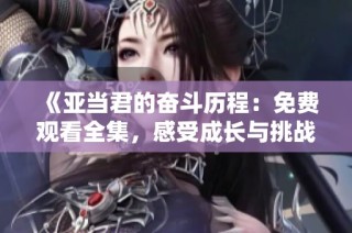 《亚当君的奋斗历程：免费观看全集，感受成长与挑战》
