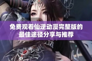 免费观看仙逆动漫完整版的最佳途径分享与推荐