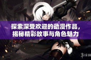 探索深受欢迎的动漫作品，揭秘精彩故事与角色魅力