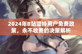 2024年B站坚持用户免费政策，永不收费的决策解析