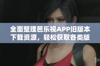 全面整理芭乐视APP旧版本下载资源，轻松获取各类版本