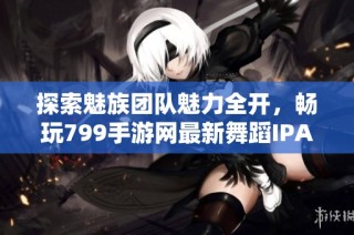 探索魅族团队魅力全开，畅玩799手游网最新舞蹈IPAD游戏