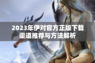 2023年伊对官方正版下载渠道推荐与方法解析