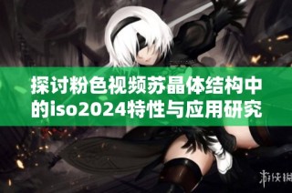 探讨粉色视频苏晶体结构中的iso2024特性与应用研究