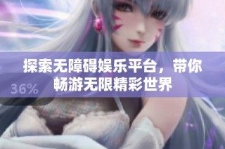 探索无障碍娱乐平台，带你畅游无限精彩世界