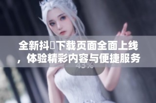 全新抖抈下载页面全面上线，体验精彩内容与便捷服务