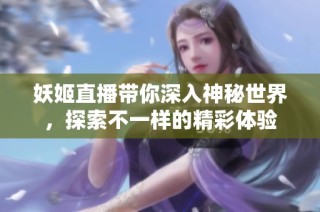 妖姬直播带你深入神秘世界，探索不一样的精彩体验