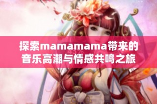 探索mamamama带来的音乐高潮与情感共鸣之旅