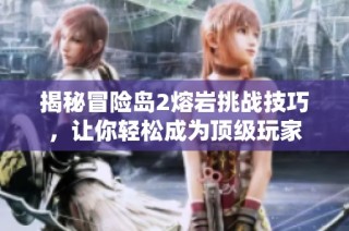 揭秘冒险岛2熔岩挑战技巧，让你轻松成为顶级玩家
