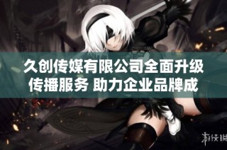久创传媒有限公司全面升级传播服务 助力企业品牌成长