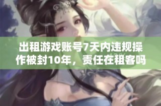 出租游戏账号7天内违规操作被封10年，责任在租客吗