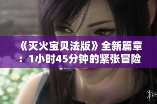 《灭火宝贝法版》全新篇章：1小时45分钟的紧张冒险旅程