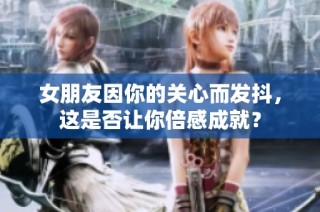 女朋友因你的关心而发抖，这是否让你倍感成就？