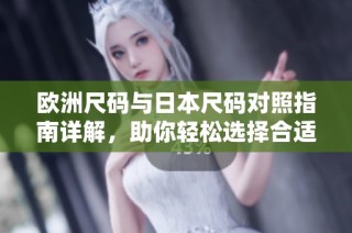 欧洲尺码与日本尺码对照指南详解，助你轻松选择合适尺寸