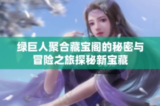绿巨人聚合藏宝阁的秘密与冒险之旅探秘新宝藏