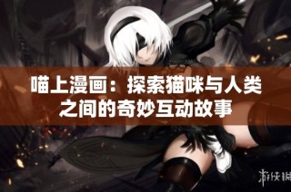 喵上漫画：探索猫咪与人类之间的奇妙互动故事