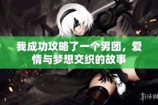 我成功攻略了一个男团，爱情与梦想交织的故事
