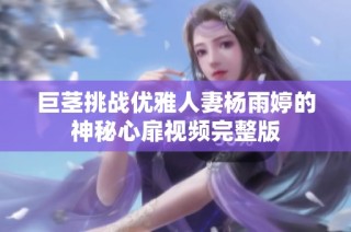 巨茎挑战优雅人妻杨雨婷的神秘心扉视频完整版