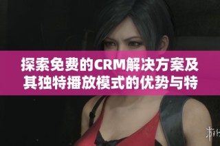 探索免费的CRM解决方案及其独特播放模式的优势与特点