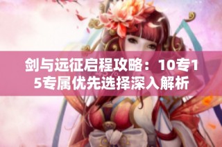 剑与远征启程攻略：10专15专属优先选择深入解析