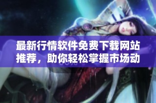 最新行情软件免费下载网站推荐，助你轻松掌握市场动态