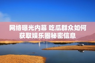 网络曝光内幕 吃瓜群众如何获取娱乐圈秘密信息