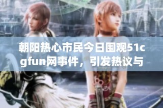 朝阳热心市民今日围观51cgfun网事件，引发热议与讨论