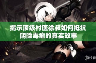 揭示顶级村医徐叔如何抵抗阴险毒瘤的真实故事