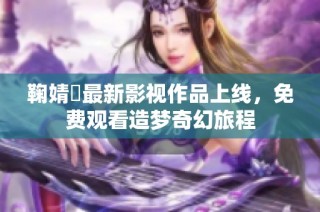 鞠婧祎最新影视作品上线，免费观看造梦奇幻旅程