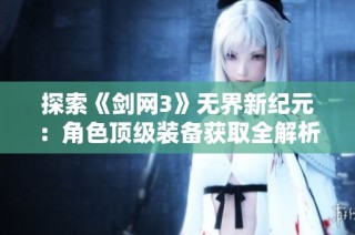 探索《剑网3》无界新纪元：角色顶级装备获取全解析与便捷路线