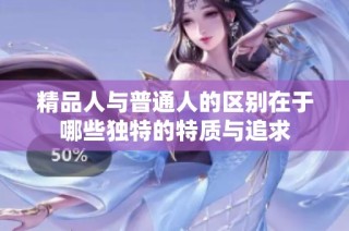 精品人与普通人的区别在于哪些独特的特质与追求