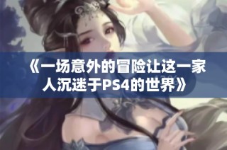《一场意外的冒险让这一家人沉迷于PS4的世界》