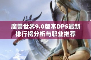 魔兽世界9.0版本DPS最新排行榜分析与职业推荐