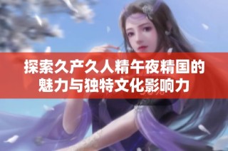 探索久产久人精午夜精国的魅力与独特文化影响力
