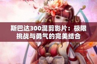 斯巴达300混剪影片：极限挑战与勇气的完美结合