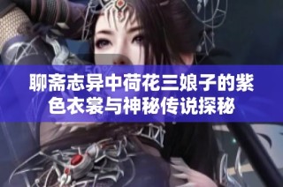 聊斋志异中荷花三娘子的紫色衣裳与神秘传说探秘