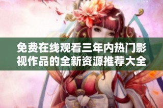 免费在线观看三年内热门影视作品的全新资源推荐大全