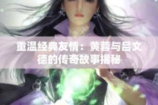 重温经典友情：黄蓉与吕文德的传奇故事揭秘
