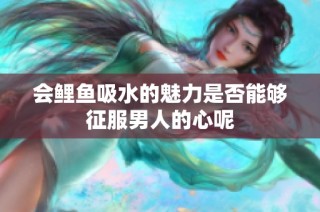 会鲤鱼吸水的魅力是否能够征服男人的心呢