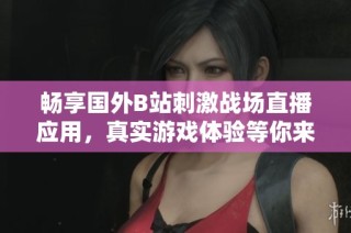 畅享国外B站刺激战场直播应用，真实游戏体验等你来！
