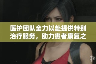 医护团队全力以赴提供特别治疗服务，助力患者康复之路