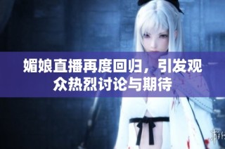 媚娘直播再度回归，引发观众热烈讨论与期待