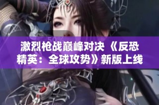 激烈枪战巅峰对决 《反恐精英：全球攻势》新版上线